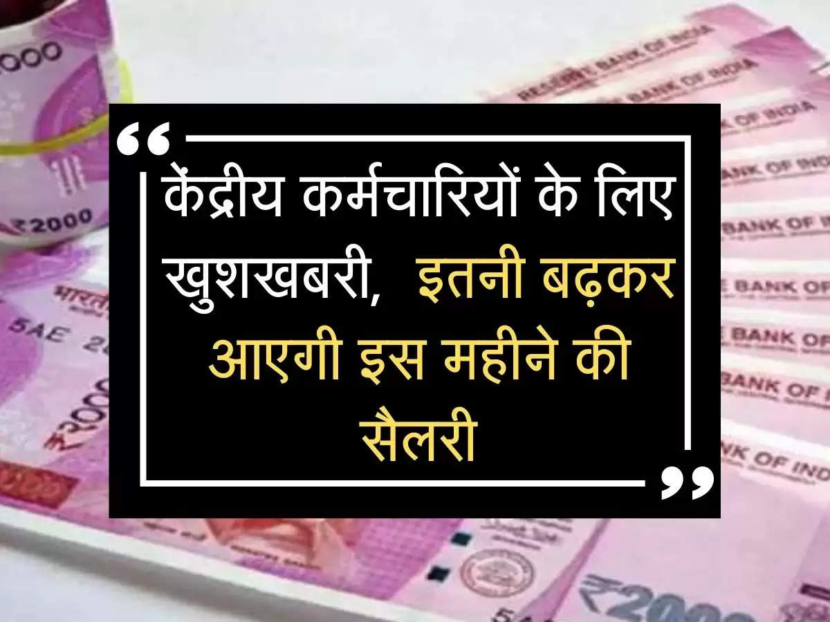 केंद्रीय कर्मचारियों के लिए खुशखबरी,  इतनी बढ़कर आएगी इस महीने की सैलरी