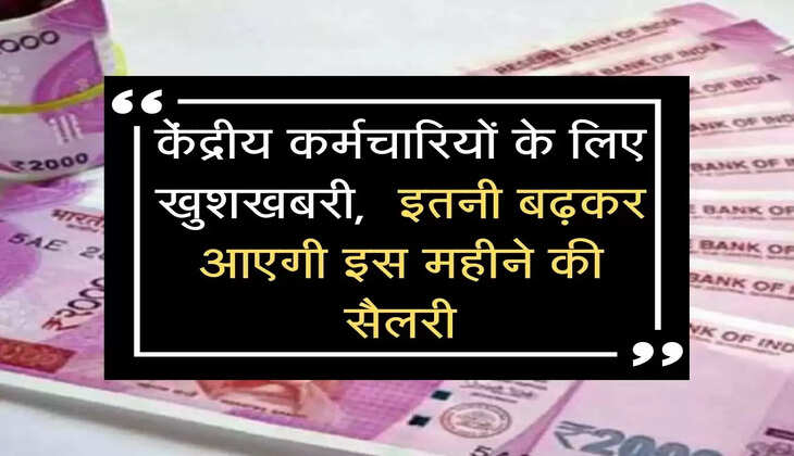 केंद्रीय कर्मचारियों के लिए खुशखबरी,  इतनी बढ़कर आएगी इस महीने की सैलरी
