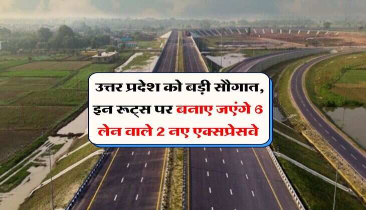 Uttar Pradesh News : उत्तर प्रदेश को बड़ी सौगात, इन रूट्स पर बनाए जएंगे 6 लेन वाले 2 एक्सप्रेसवे