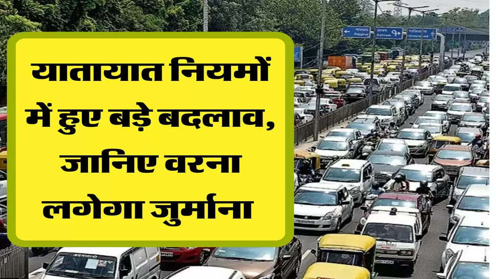 यातायात नियमों में हुए बड़े बदलाव, जानिए वरना लगेगा जुर्माना 