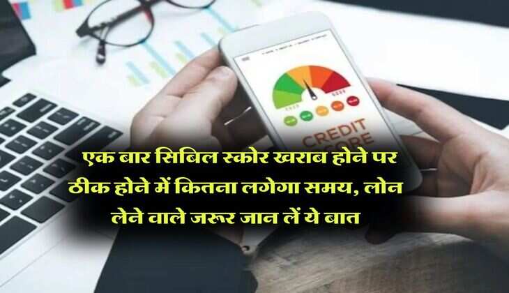 CIBIL Score : एक बार सिबिल स्कोर खराब होने पर ठीक होने में कितना लगेगा समय, लोन लेने वाले जरूर जान लें ये बात