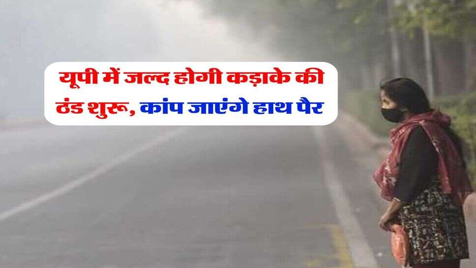 UP Weather Update : यूपी में जल्द होगी कड़ाके की ठंड शुरू, कांप जाएंगे हाथ पैर