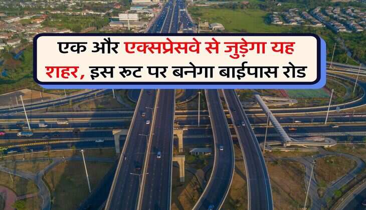 New Expressway : एक और एक्सप्रेसवे से जुड़ेगा यह शहर, इस रूट पर बनेगा बाईपास रोड