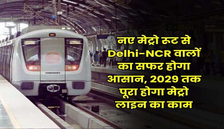 नए मेट्रो रूट से Delhi-NCR वालों का सफर होगा आसान, 2029 तक पूरा होगा मेट्रो लाइन का काम