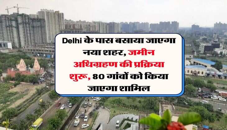 Delhi के पास बसाया जाएगा नया शहर, जमीन अधिग्रहण की प्रक्रिया शुरू, 80 गांवों को किया जाएगा शामिल