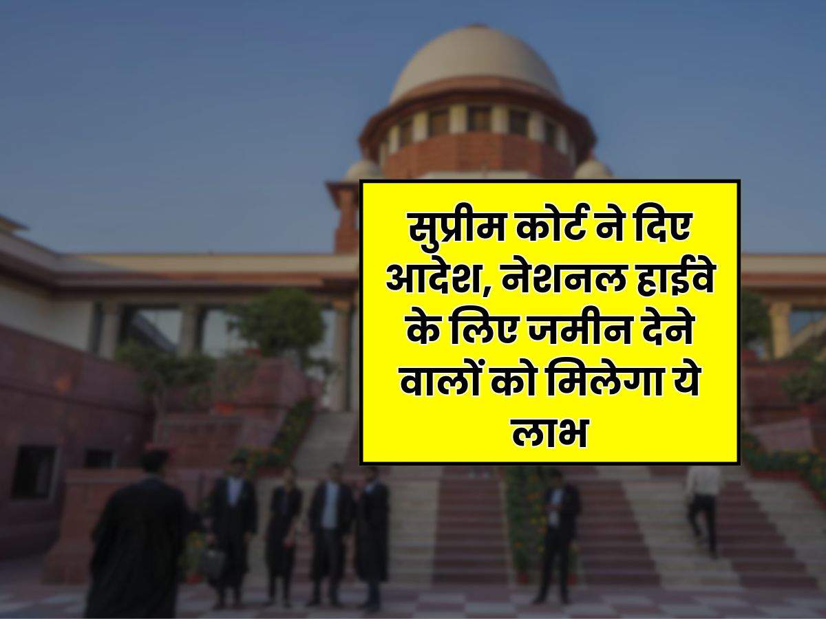 Supreme Court : सुप्रीम कोर्ट ने दिए आदेश, नेशनल हाईवे के लिए जमीन देने वालों को मिलेगा ये लाभ