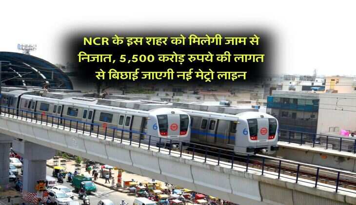 NCR के इस शहर को मिलेगी जाम से निजात, 5,500 करोड़ रुपये की लागत से बिछाई जाएगी नई मेट्रो लाइन