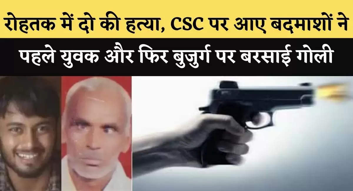 रोहतक में दो की हत्या, CSC पर आए बदमाशों ने पहले युवक और फिर बुजुर्ग पर बरसाई गोली