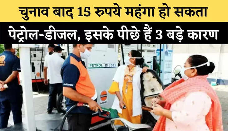 चुनाव बाद 15 रुपये महंगा हो सकता पेट्रोल-डीजल, इसके पीछे हैं 3 बड़े कारण