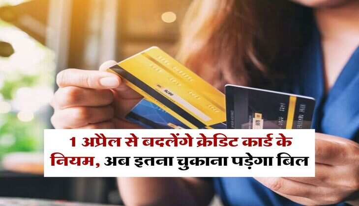 Credit Card : 1 अप्रैल से बदलेंगे क्रेडिट कार्ड के नियम, अब इतना चुकाना पड़ेगा बिल