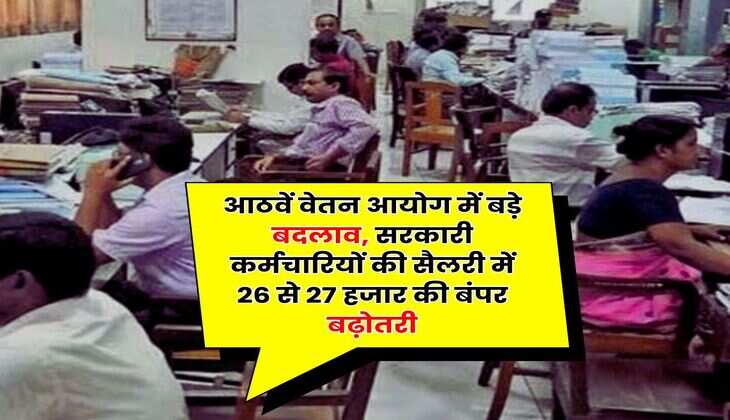 Salary Hike : आठवें वेतन आयोग में बड़े बदलाव, सरकारी कर्मचारियों की सैलरी में 26 से 27 हजार की बंपर बढ़ोतरी