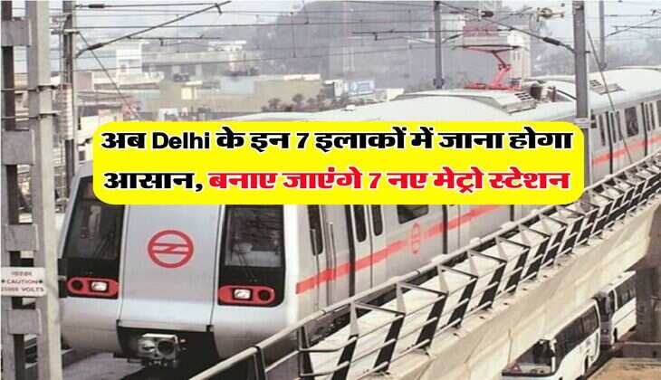 अब Delhi के इन 7 इलाकों में जाना होगा आसान, बनाए जाएंगे 7 नए मेट्रो स्टेशन