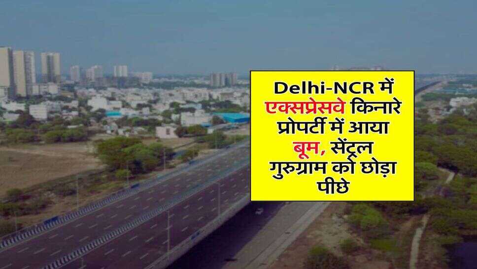 Delhi-NCR में एक्सप्रेसवे किनारे प्रोपर्टी में आया बूम, सेंट्रल गुरुग्राम को छोड़ा पीछे