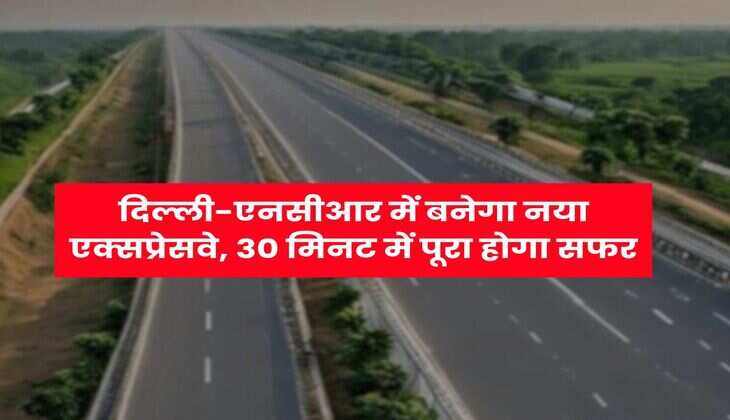 Delhi-NCR Expressway : दिल्ली-एनसीआर में बनेगा नया एक्सप्रेसवे, 30 मिनट में पूरा होगा सफर