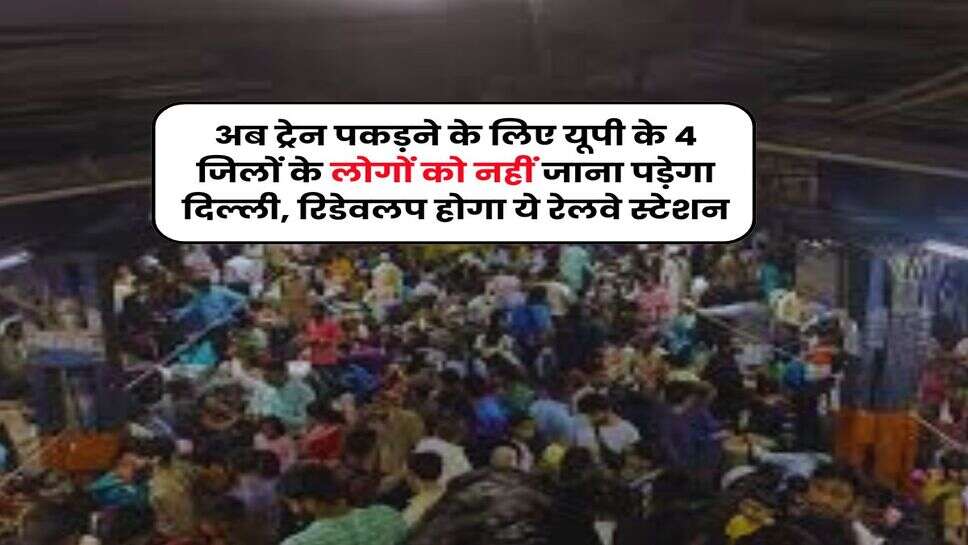 UP News : अब ट्रेन पकड़ने के लिए यूपी के 4 जिलों के लोगों को नहीं जाना पड़ेगा दिल्ली, रिडेवलप होगा ये रेलवे स्टेशन