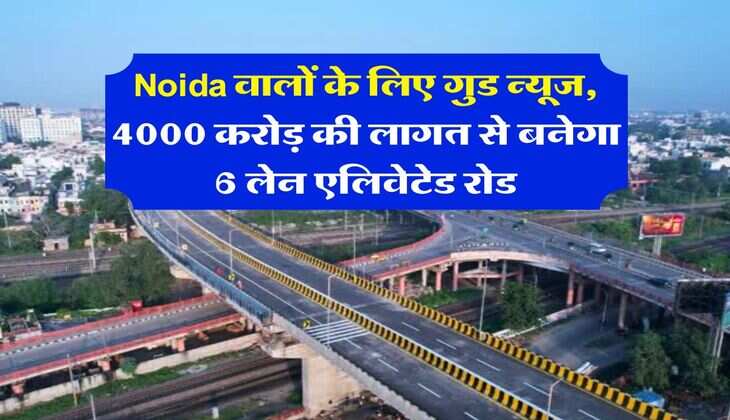 Noida वालों के लिए गुड न्यूज, 4000 करोड़ की लागत से बनेगा 6 लेन एलिवेटेड रोड