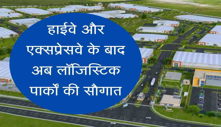 logistic park in India नेशनल हाईवे और एक्सप्रेसवे के बाद अब लॉजिस्टिक पार्कों की सौगात