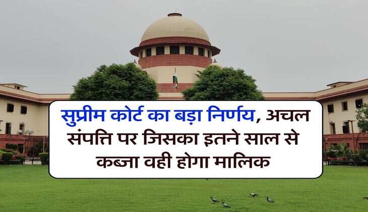 Supreme Court : सुप्रीम कोर्ट का बड़ा निर्णय, अचल संपत्ति पर जिसका इतने साल से कब्जा वही होगा मालिक