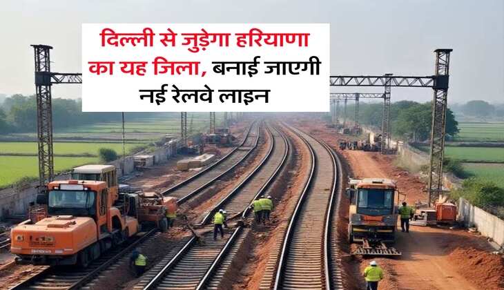 New Railway Line : दिल्ली से जुड़ेगा हरियाणा का यह जिला, बनाई जाएगी नई रेलवे लाइन