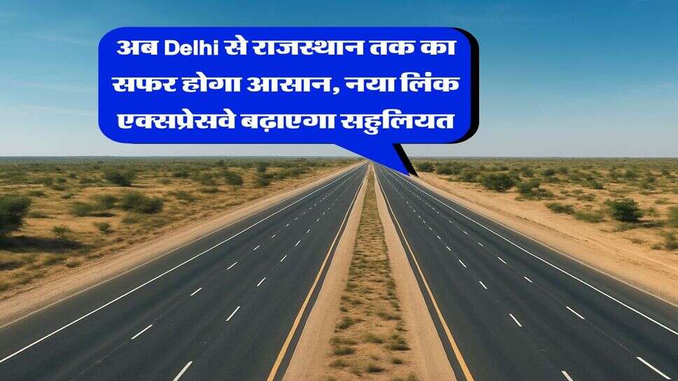अब Delhi से राजस्थान तक का सफर होगा आसान, नया लिंक एक्सप्रेसवे बढ़ाएगा सहुलियत
