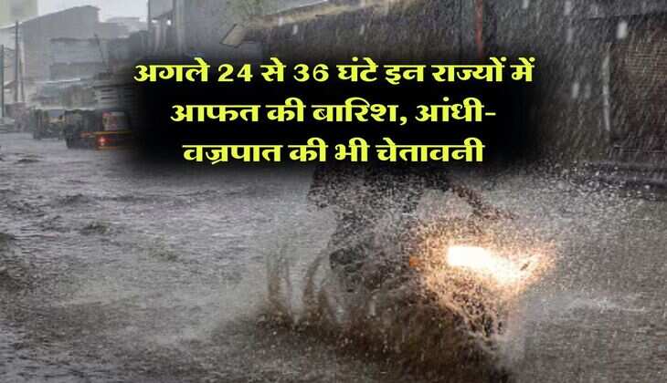 Weather Update : अगले 24 से 36 घंटे इन राज्यों में आफत की बारिश, आंधी-वज्रपात की भी चेतावनी