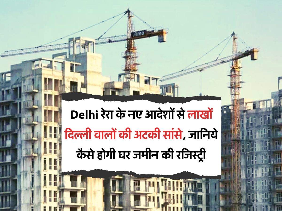 Delhi रेरा के नए आदेशों से लाखों दिल्ली वालों की अटकी सांसे, जानिये कैसे होगी घर जमीन की रजिस्ट्री