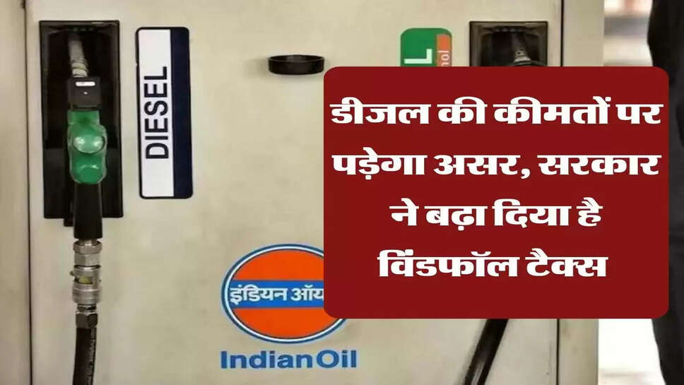 डीजल की कीमतों पर पड़ेगा असर, सरकार ने बढ़ा दिया है विंडफॉल टैक्स&nbsp;