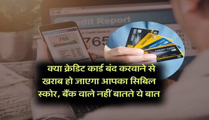 CIBIL Score : क्या क्रेडिट कार्ड बंद करवाने से खराब हो जाएगा आपका सिबिल स्कोर, बैंक वाले नहीं बातते ये बात