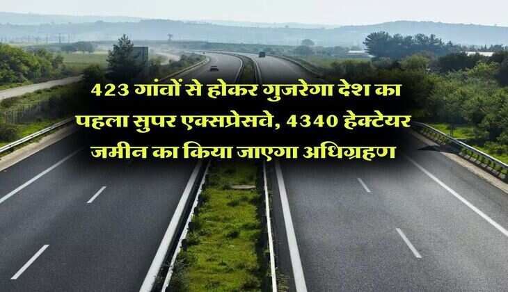 Expressway : 423 गांवों से होकर गुजरेगा देश का पहला सुपर एक्सप्रेसवे, 4340 हेक्टेयर जमीन का किया जाएगा अधिग्रहण