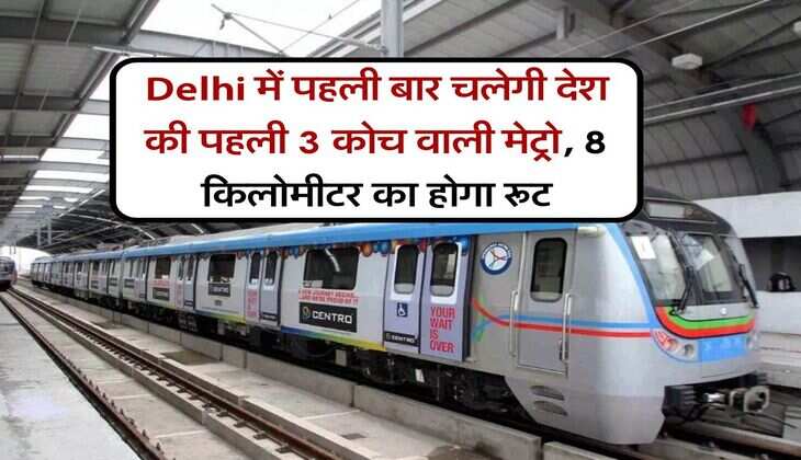 Delhi में पहली बार चलेगी देश की पहली 3 कोच वाली मेट्रो, 8 किलोमीटर का होगा रूट