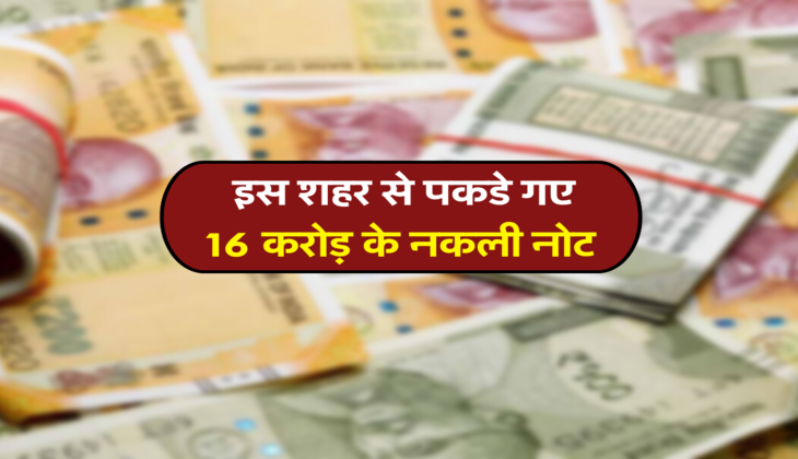  इस शहर से पकडे गए 16 करोड़ के नकली नोट