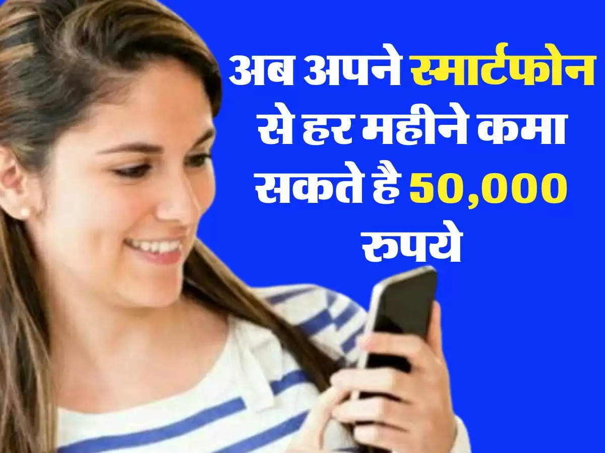अब अपने स्मार्टफोन से हर महीने कमा सकते है 50,000 रुपये, घर बैठे आज ही शुरू कर दें ये काम  