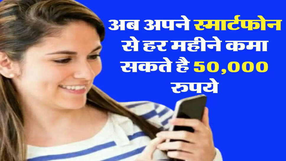 अब अपने स्मार्टफोन से हर महीने कमा सकते है 50,000 रुपये, घर बैठे आज ही शुरू कर दें ये काम &nbsp;