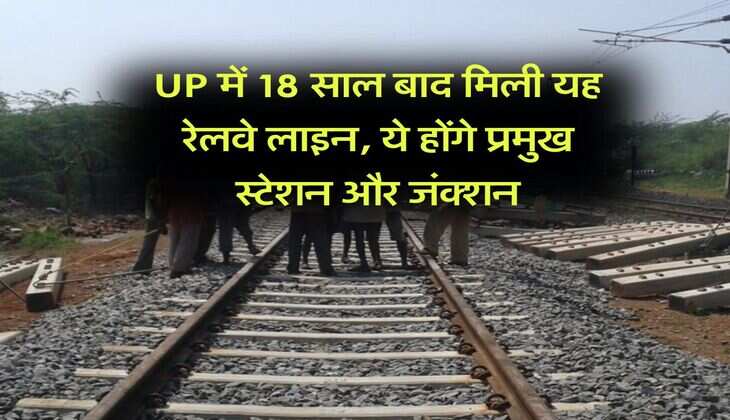 UP में 18 साल बाद मिली यह रेलवे लाइन, ये होंगे प्रमुख स्टेशन और जंक्शन