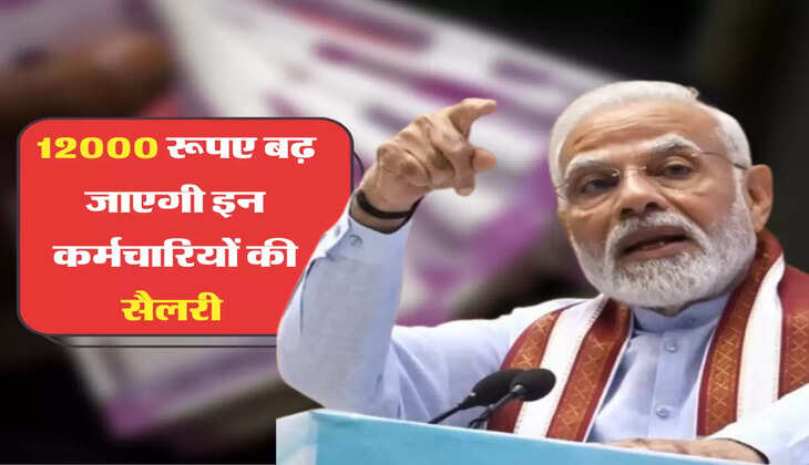 12000 रूपए बढ़ जाएगी इन कर्मचारियों की सैलरी 