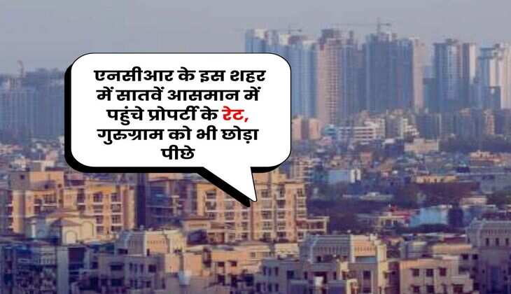 Delhi-NCR Property Rates : एनसीआर के इस शहर में सातवें आसमान में पहुंचे प्रोपर्टी के रेट, गुरुग्राम को भी छोड़ा पीछे