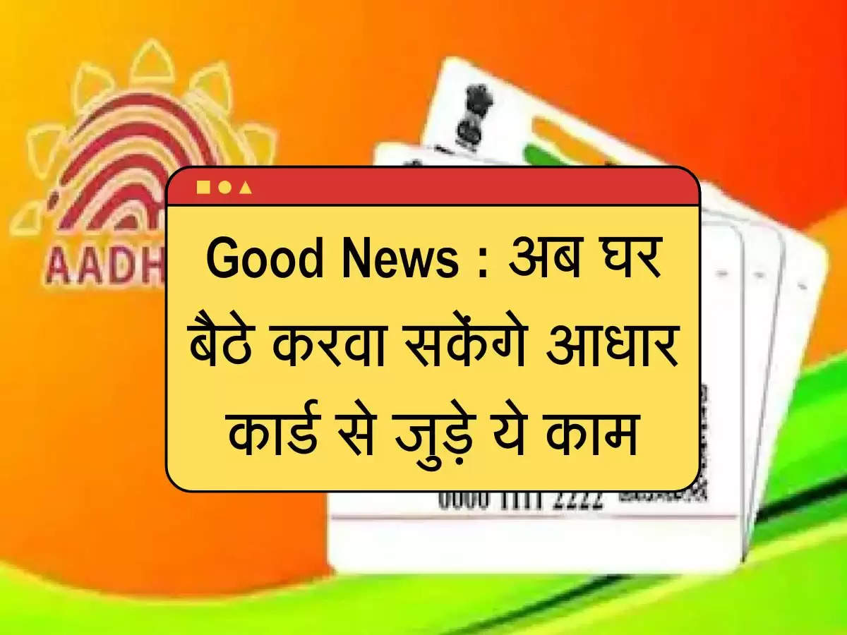 Good News : अब घर बैठे करवा सकेंगे आधार कार्ड से जुड़े ये काम