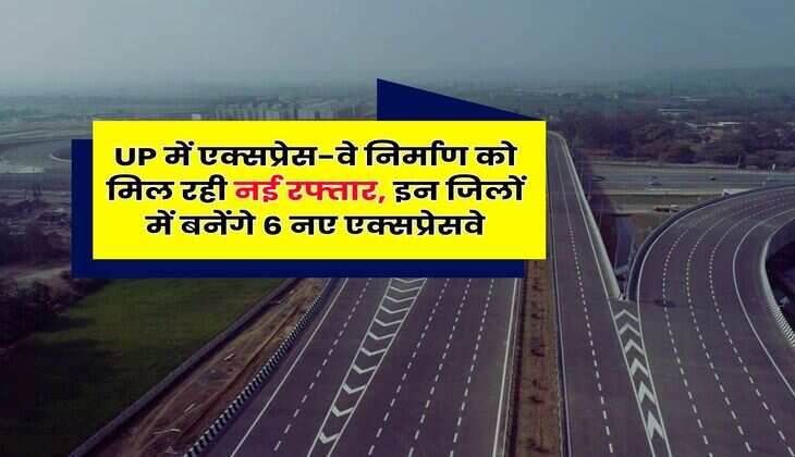 UP में एक्सप्रेस-वे निर्माण को मिल रही नई रफ्तार, इन जिलों में बनेंगे 6 नए एक्सप्रेसवे