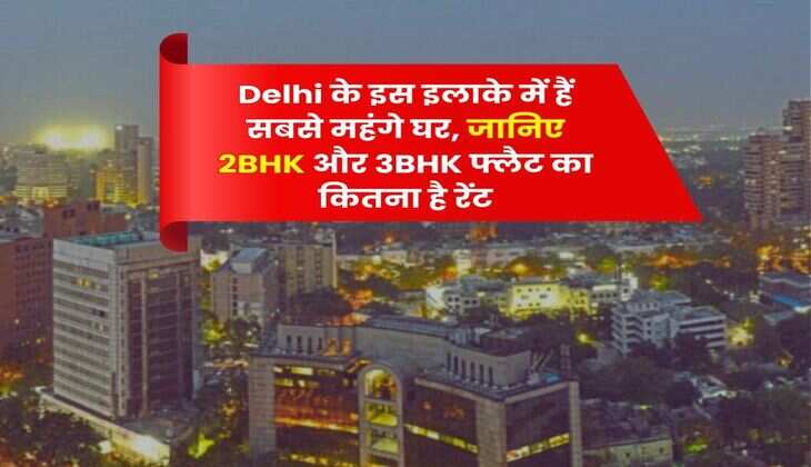 Delhi के इस इलाके में हैं सबसे महंगे घर, जानिए 2BHK और 3BHK फ्लैट का कितना है रेंट