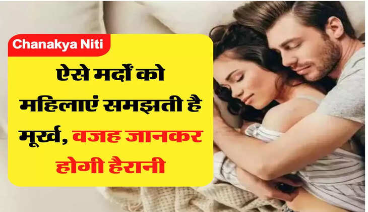 Chanakya Niti: &nbsp;ऐसे मर्दों को महिलाएं समझती है मूर्ख, वजह जानकर होगी हैरानी