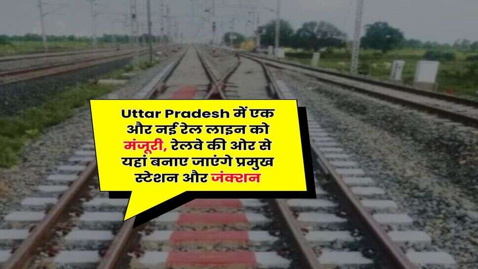 Uttar Pradesh में एक और नई रेल लाइन को मंजूरी, रेलवे की ओर से यहां बनाए जाएंगे प्रमुख स्टेशन और जंक्शन