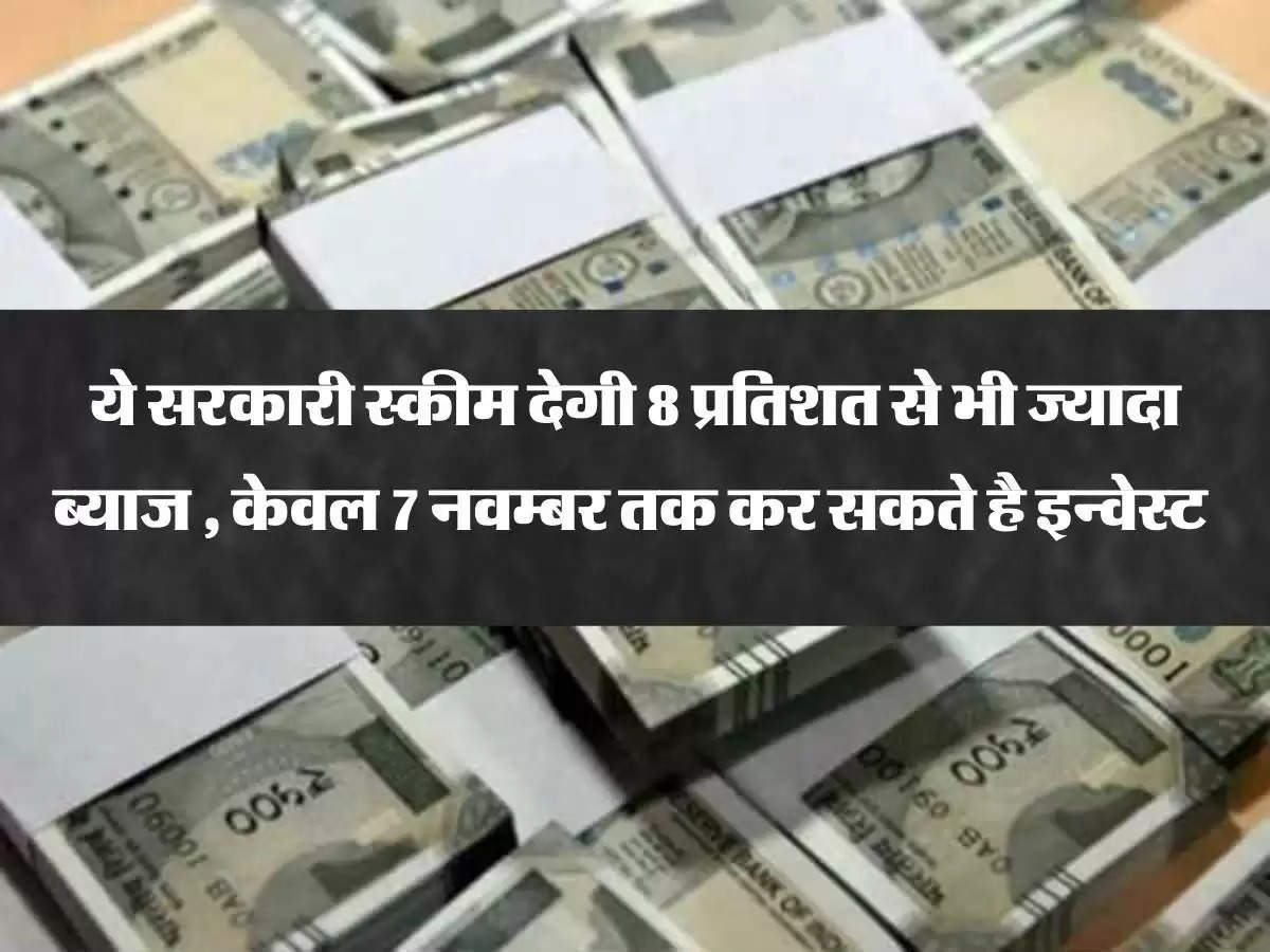 ये सरकारी स्कीम देगी 8 प्रतिशत से भी ज्यादा ब्याज , केवल 7 नवम्बर तक कर सकते है इन्वेस्ट 