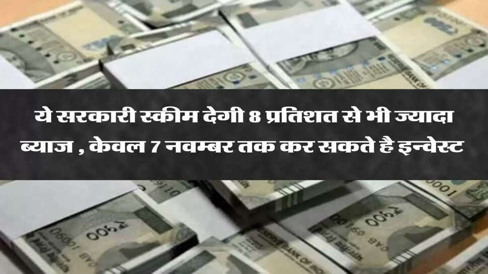ये सरकारी स्कीम देगी 8 प्रतिशत से भी ज्यादा ब्याज , केवल 7 नवम्बर तक कर सकते है इन्वेस्ट&nbsp;
