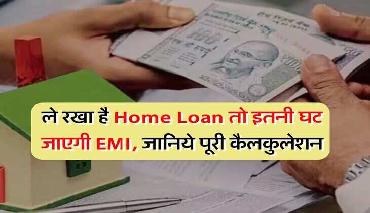 Home Loan : ले रखा है Home Loan तो इतनी घट जाएगी EMI, जानिये पूरी कैलकुलेशन