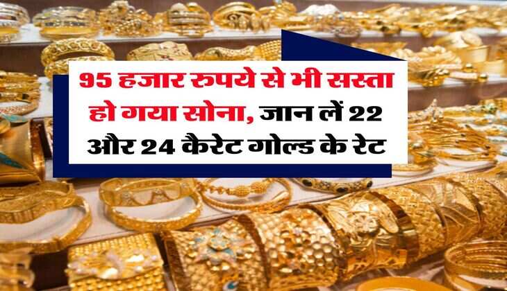 Gold Rate : 95 हजार रुपये से भी सस्ता हो गया सोना, जान लें 22 और 24 कैरेट गोल्ड के रेट