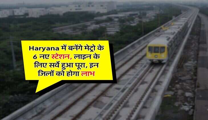 Haryana में बनेंगे मेट्रो के 6 नए स्टेशन, लाइन के लिए सर्वे हुआ पूरा, इन जिलों को होगा लाभ