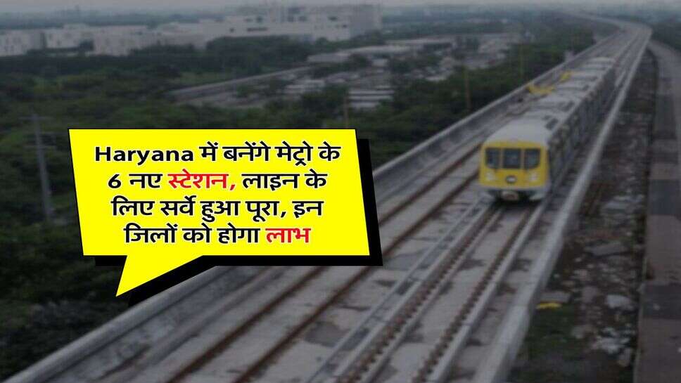 Haryana में बनेंगे मेट्रो के 6 नए स्टेशन, लाइन के लिए सर्वे हुआ पूरा, इन जिलों को होगा लाभ