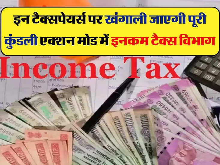 Income Tax- इन टैक्सपेयर्स पर खंगाली जाएगी पूरी कुंडली, एक्शन मोड में इनकम टैक्स विभाग
