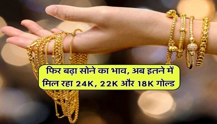 Gold Rate : फिर बढ़ा सोने का भाव, अब इतने में मिल रहा 24K, 22K और 18K गोल्ड