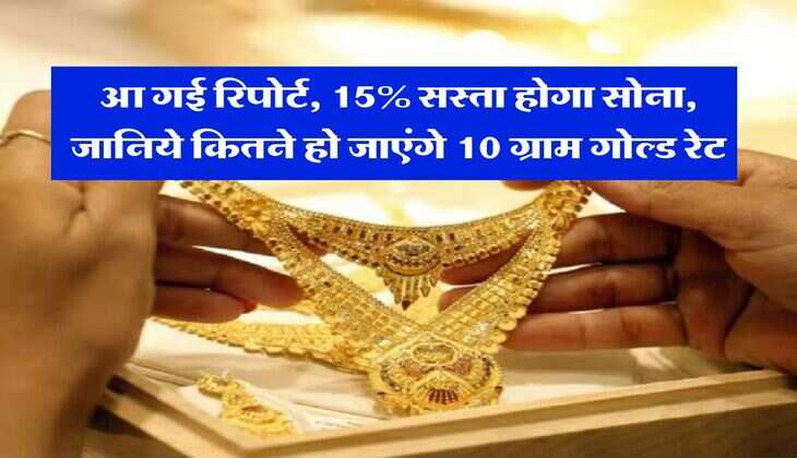 Gold Rate : आ गई रिपोर्ट, 15% सस्ता होगा सोना, जानिये कितने हो जाएंगे 10 ग्राम गोल्ड रेट